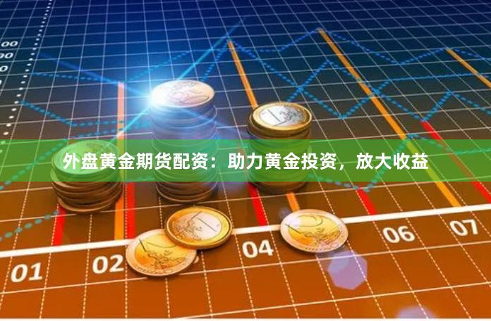 外盘黄金期货配资：助力黄金投资，放大收益