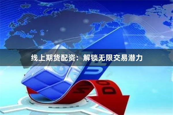 线上期货配资：解锁无限交易潜力