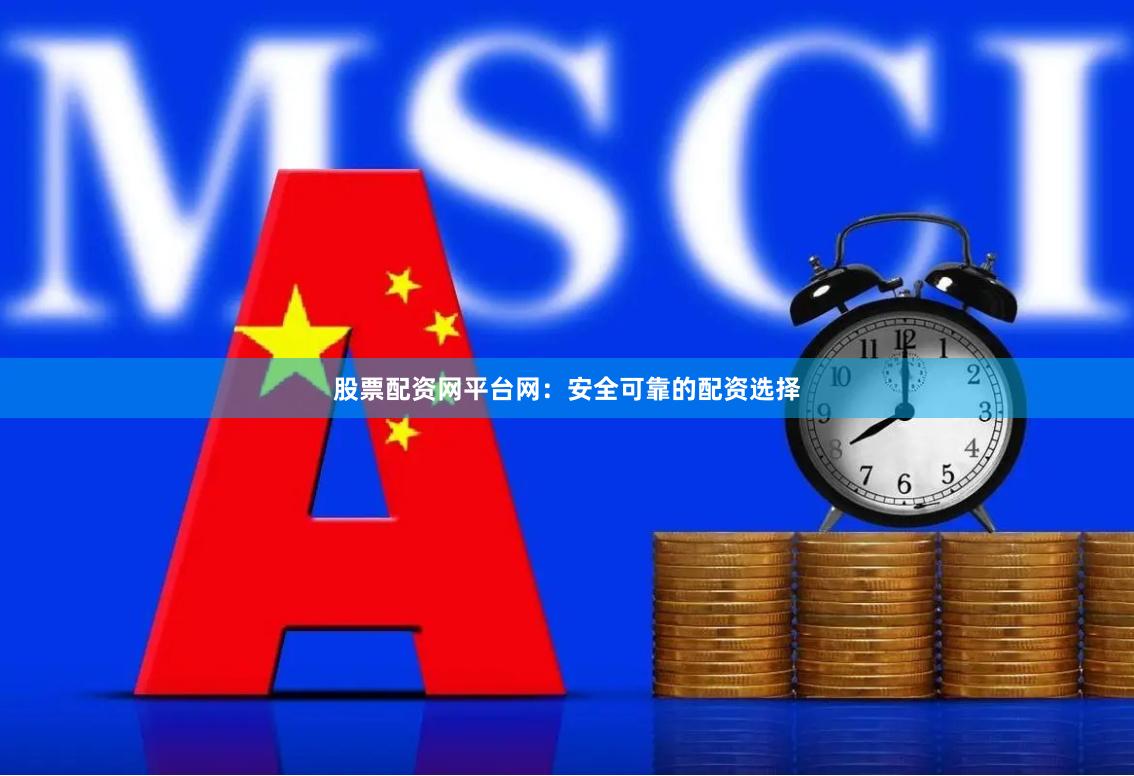 股票配资网平台网：安全可靠的配资选择