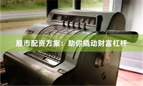 股市配资方案：助你撬动财富杠杆