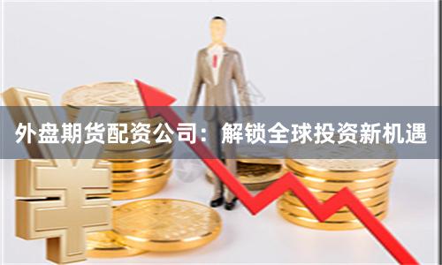 外盘期货配资公司：解锁全球投资新机遇