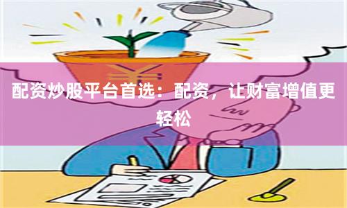 配资炒股平台首选：配资，让财富增值更轻松