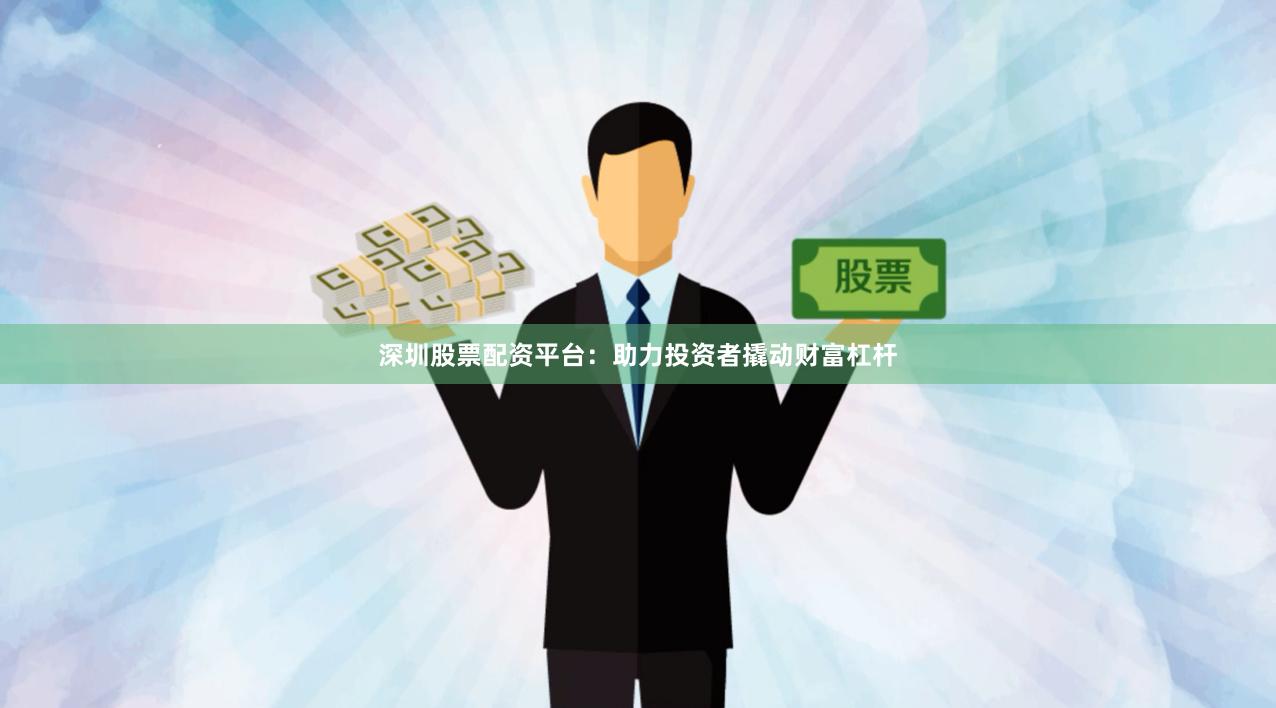 深圳股票配资平台：助力投资者撬动财富杠杆