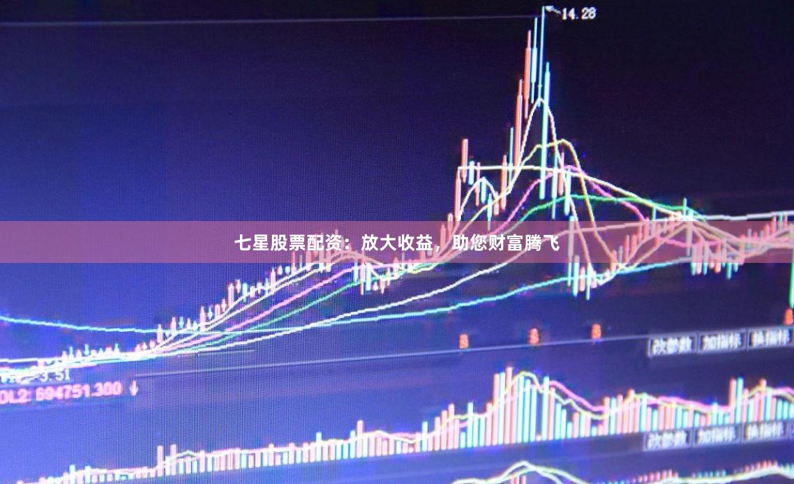 七星股票配资：放大收益，助您财富腾飞