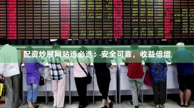 配资炒股网站选必选：安全可靠，收益倍增