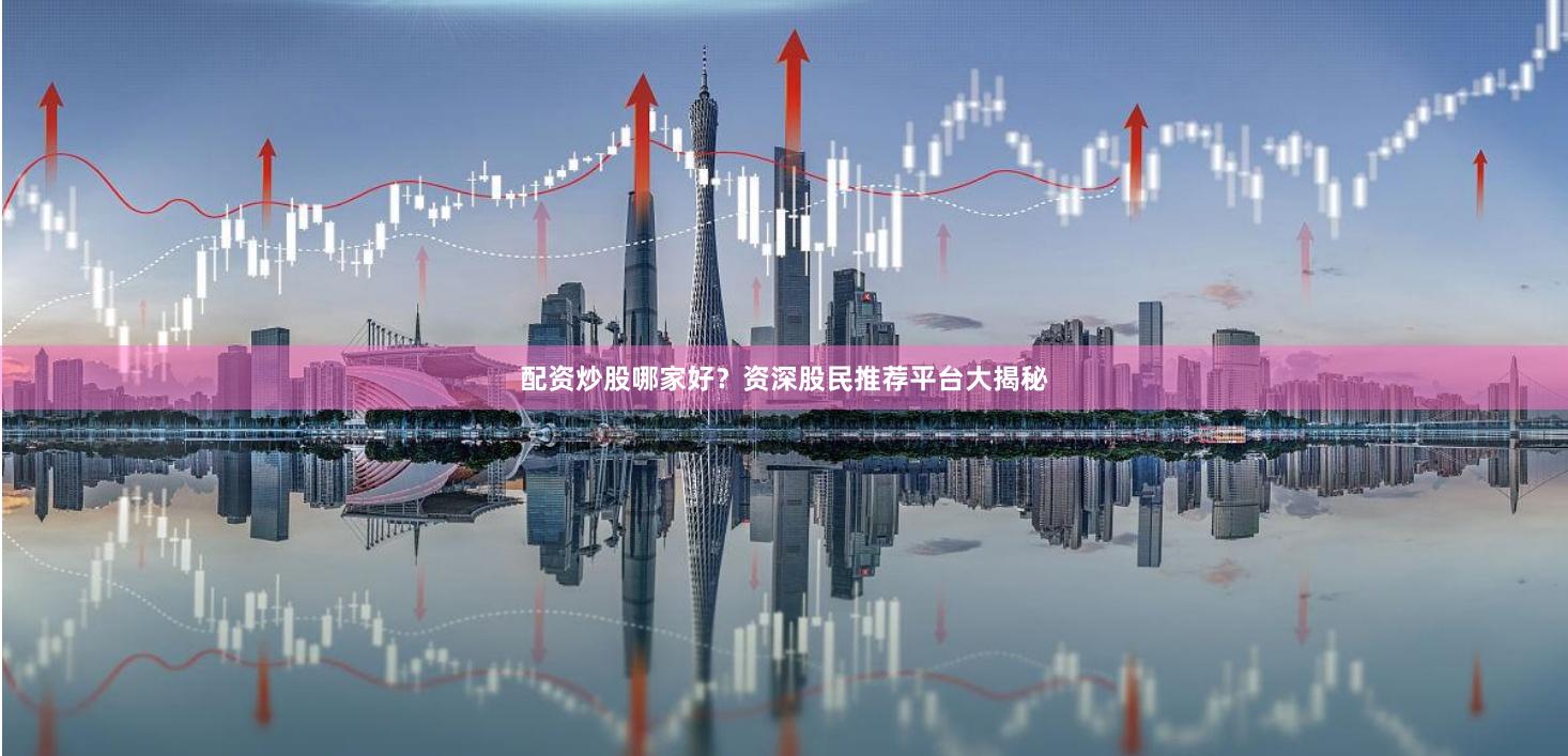 配资炒股哪家好？资深股民推荐平台大揭秘