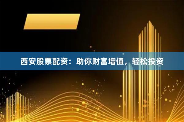 西安股票配资：助你财富增值，轻松投资