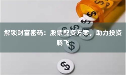 解锁财富密码：股票配资方案，助力投资腾飞