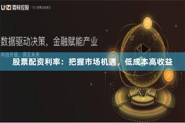 股票配资利率：把握市场机遇，低成本高收益