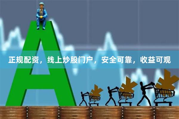 正规配资，线上炒股门户，安全可靠，收益可观