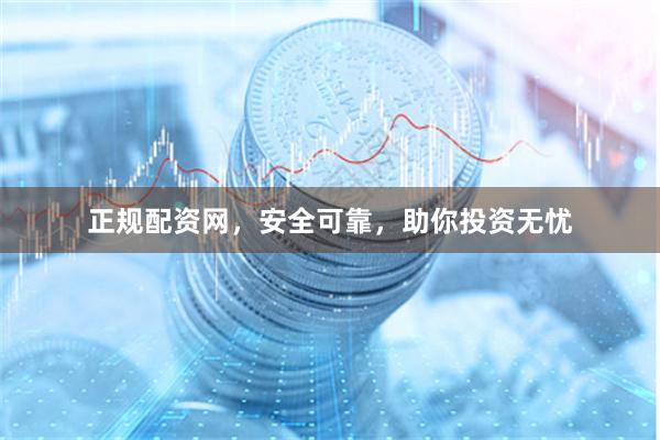 正规配资网，安全可靠，助你投资无忧