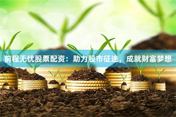 前程无忧股票配资：助力股市征途，成就财富梦想