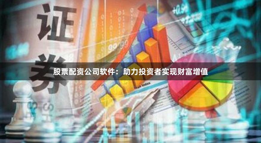 股票配资公司软件：助力投资者实现财富增值