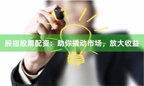 股指股票配资：助你撬动市场，放大收益