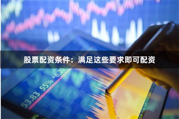 股票配资条件：满足这些要求即可配资