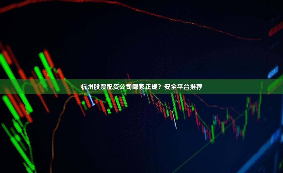杭州股票配资公司哪家正规？安全平台推荐