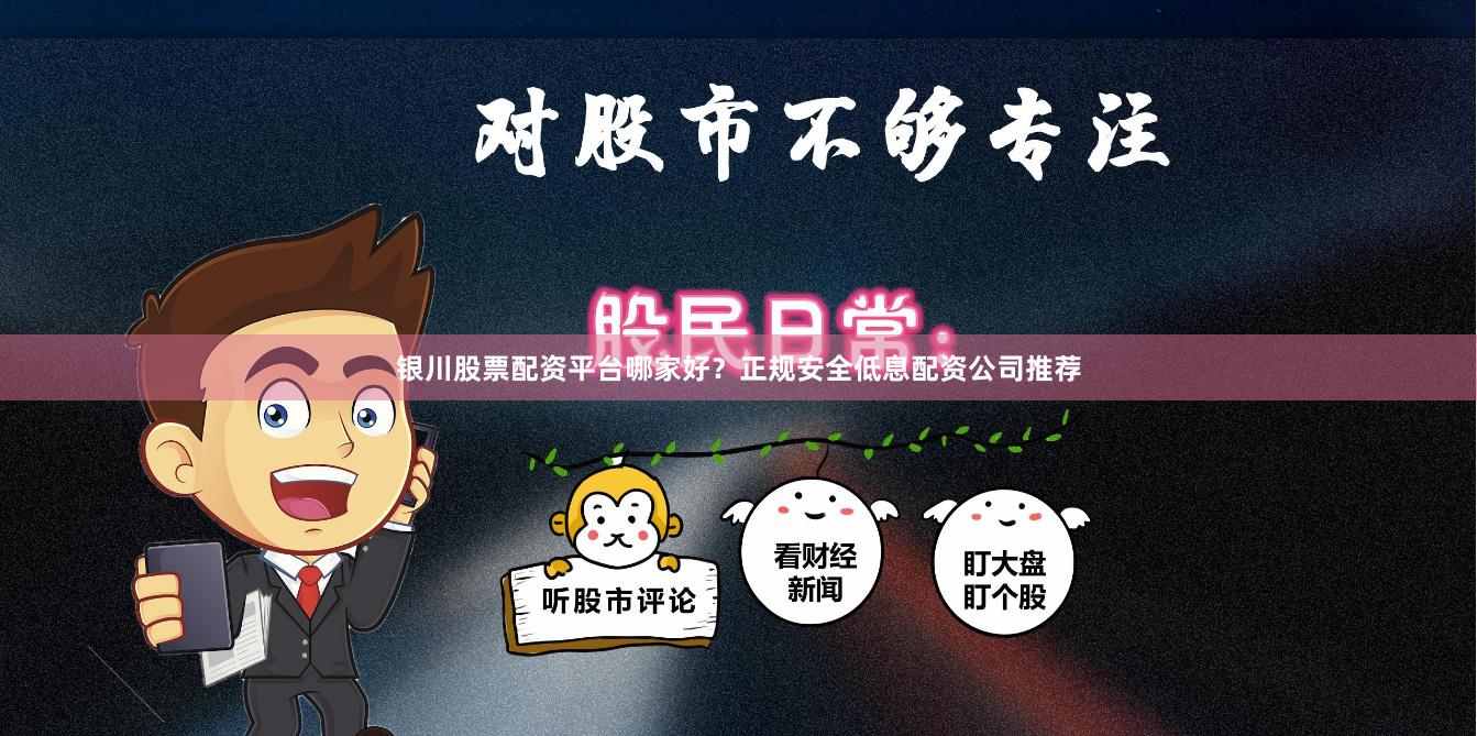 银川股票配资平台哪家好？正规安全低息配资公司推荐