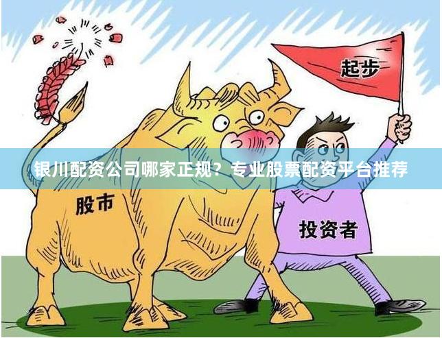 银川配资公司哪家正规？专业股票配资平台推荐