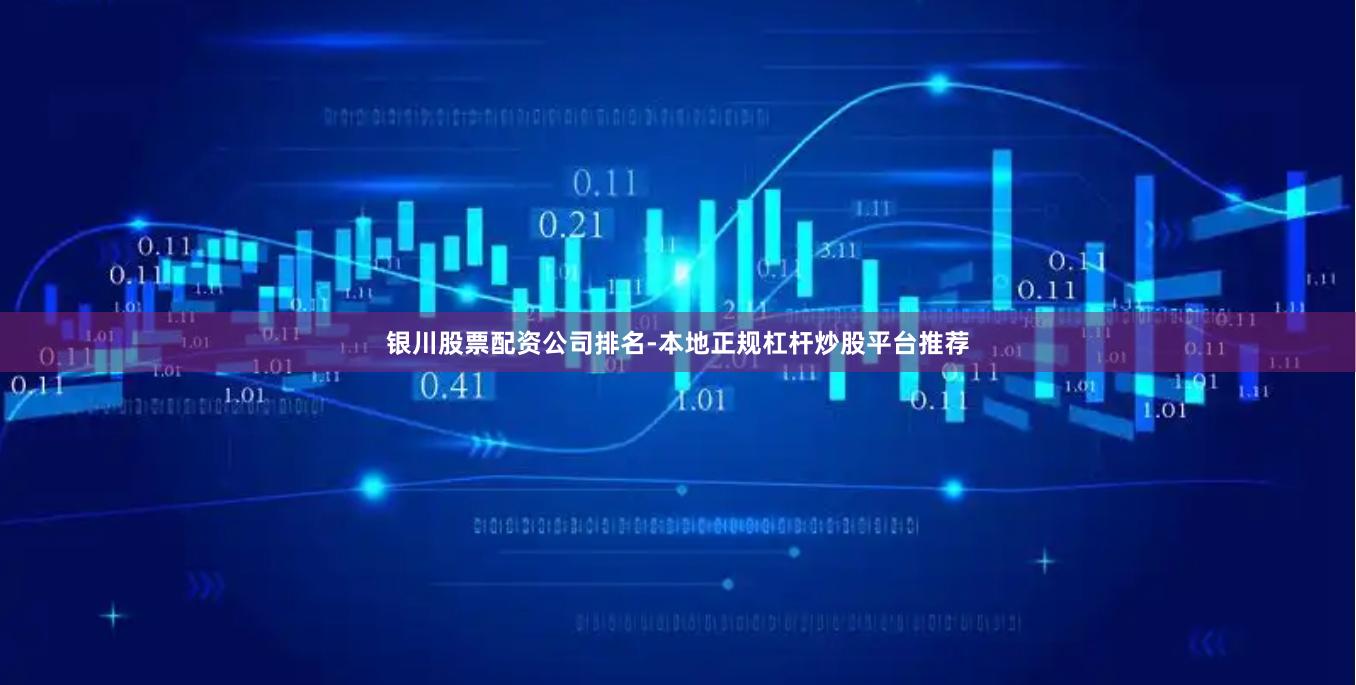 银川股票配资公司排名-本地正规杠杆炒股平台推荐