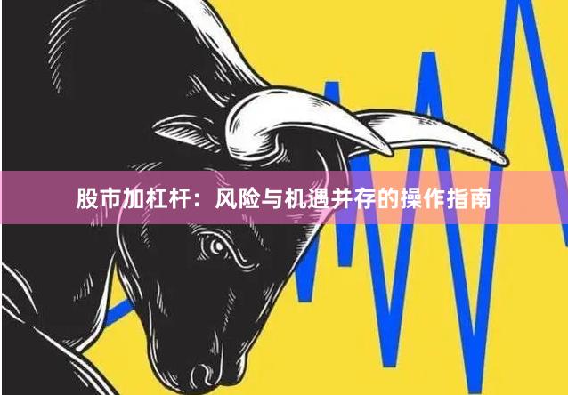 股市加杠杆：风险与机遇并存的操作指南