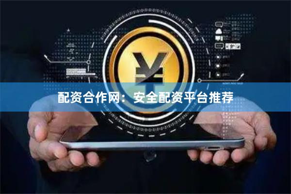 配资合作网：安全配资平台推荐