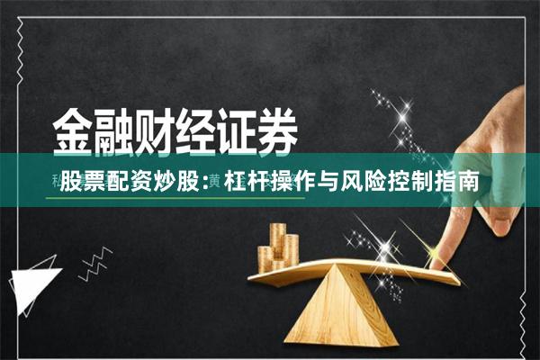 股票配资炒股：杠杆操作与风险控制指南