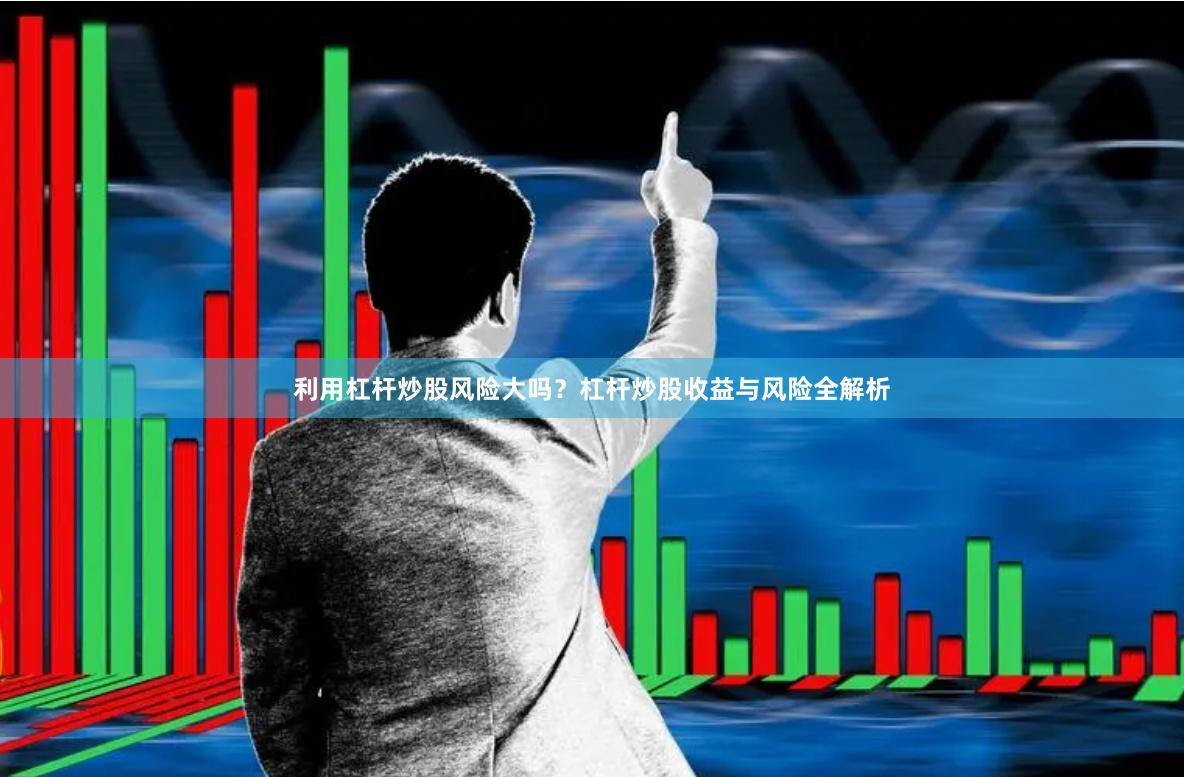 利用杠杆炒股风险大吗？杠杆炒股收益与风险全解析