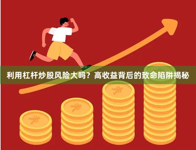 利用杠杆炒股风险大吗？高收益背后的致命陷阱揭秘