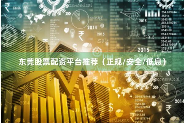 东莞股票配资平台推荐（正规/安全/低息）