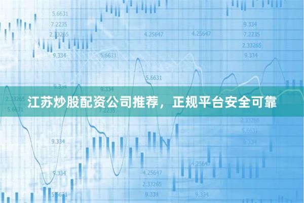 江苏炒股配资公司推荐，正规平台安全可靠
