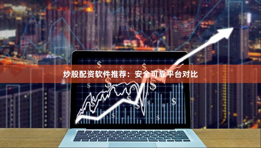 炒股配资软件推荐：安全可靠平台对比