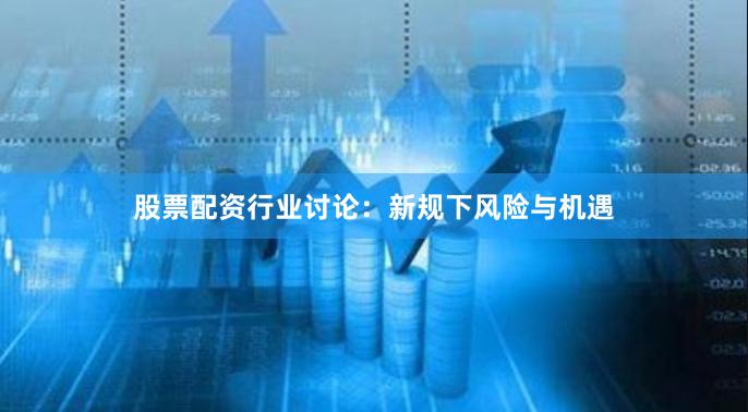 股票配资行业讨论：新规下风险与机遇