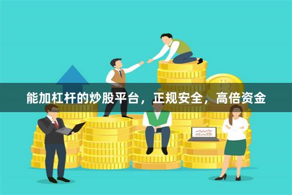 能加杠杆的炒股平台，正规安全，高倍资金
