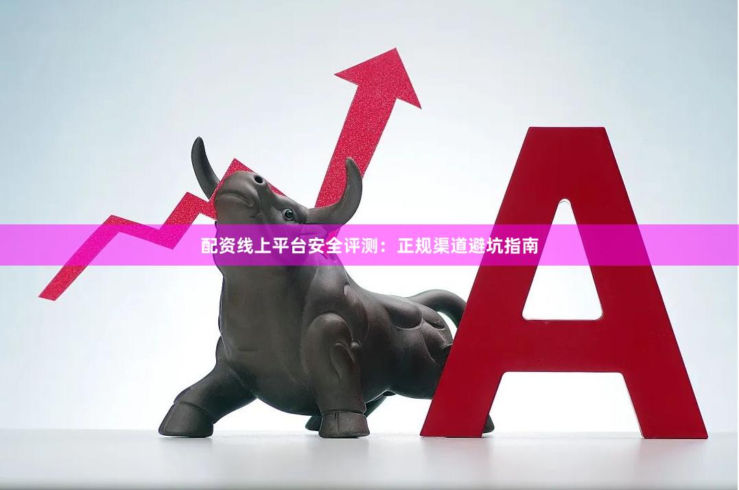 配资线上平台安全评测：正规渠道避坑指南